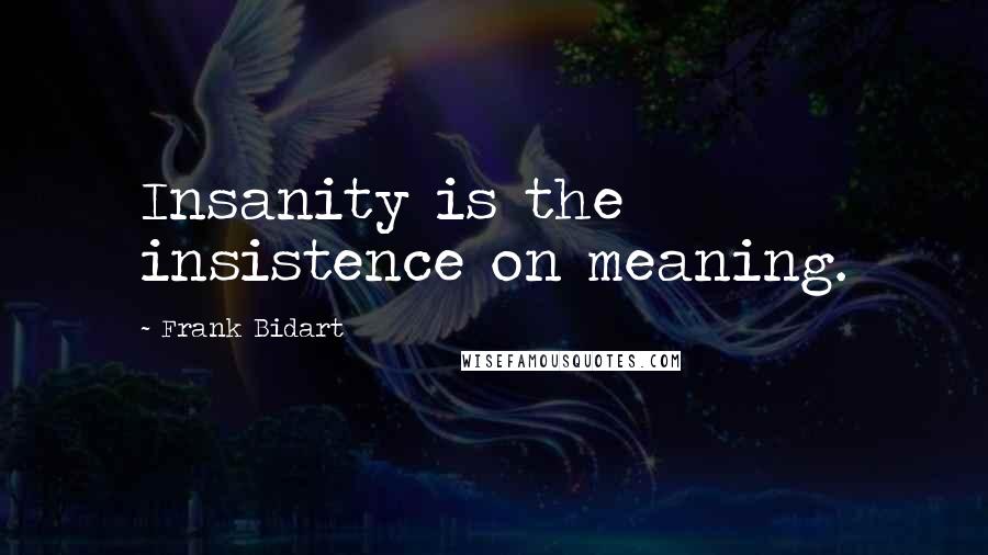 Frank Bidart Quotes: Insanity is the insistence on meaning.