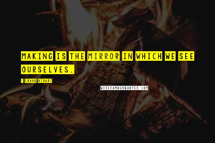 Frank Bidart Quotes: Making is the mirror in which we see ourselves.