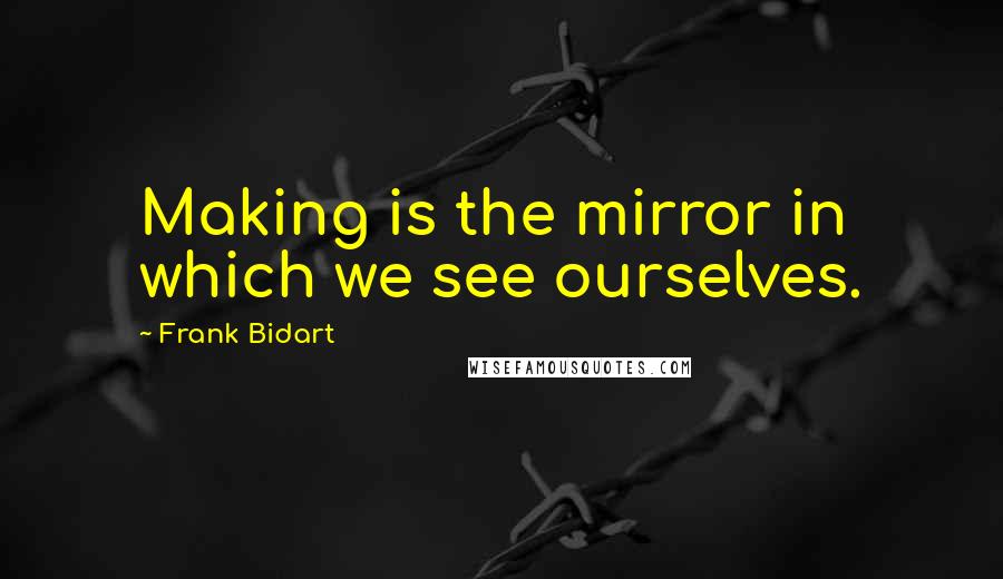 Frank Bidart Quotes: Making is the mirror in which we see ourselves.