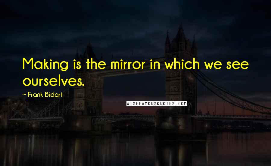 Frank Bidart Quotes: Making is the mirror in which we see ourselves.