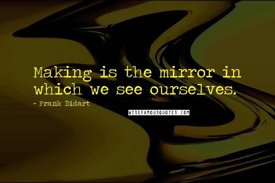 Frank Bidart Quotes: Making is the mirror in which we see ourselves.