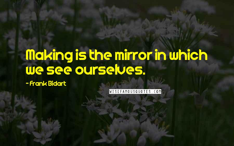 Frank Bidart Quotes: Making is the mirror in which we see ourselves.