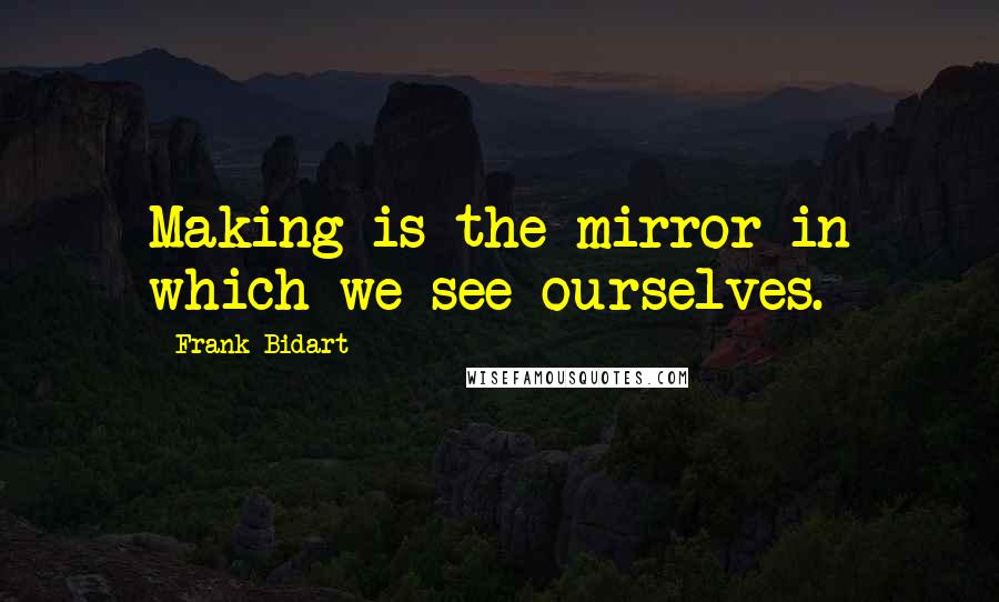 Frank Bidart Quotes: Making is the mirror in which we see ourselves.