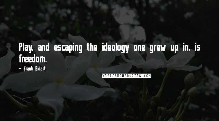 Frank Bidart Quotes: Play, and escaping the ideology one grew up in, is freedom.