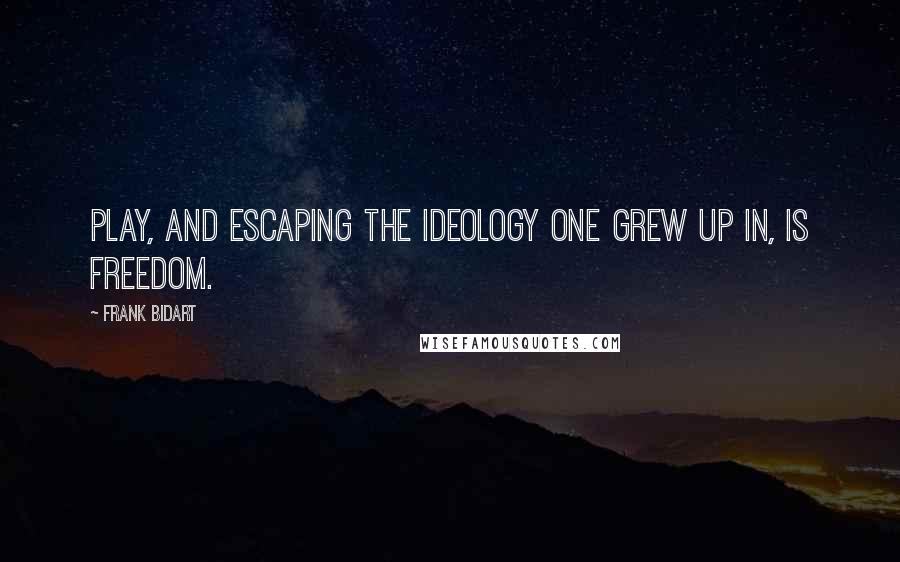 Frank Bidart Quotes: Play, and escaping the ideology one grew up in, is freedom.