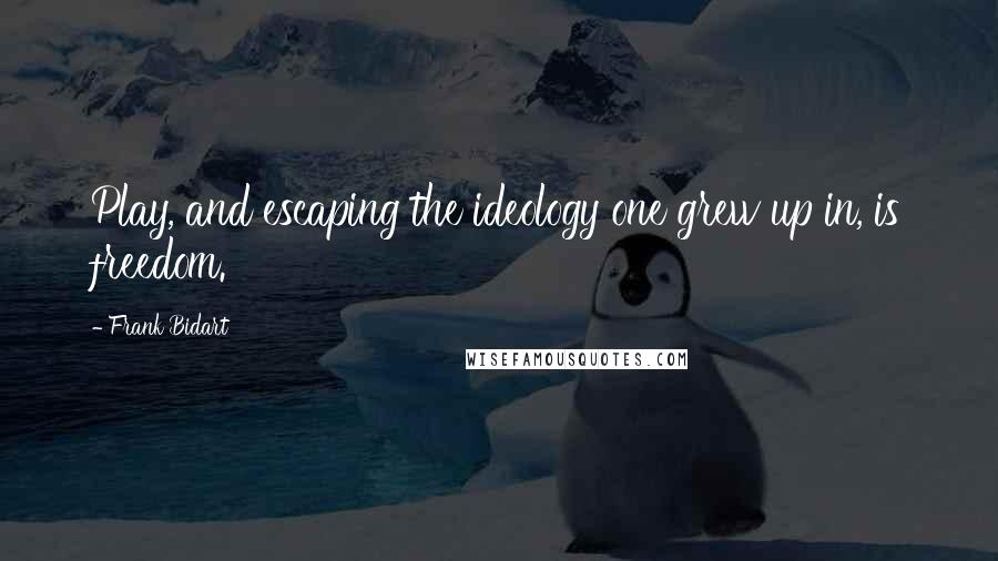 Frank Bidart Quotes: Play, and escaping the ideology one grew up in, is freedom.