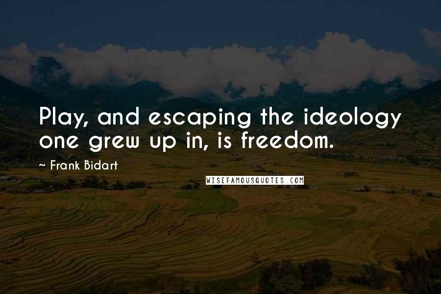 Frank Bidart Quotes: Play, and escaping the ideology one grew up in, is freedom.