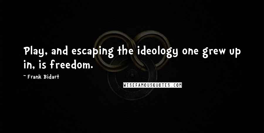 Frank Bidart Quotes: Play, and escaping the ideology one grew up in, is freedom.