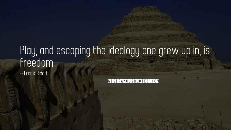 Frank Bidart Quotes: Play, and escaping the ideology one grew up in, is freedom.