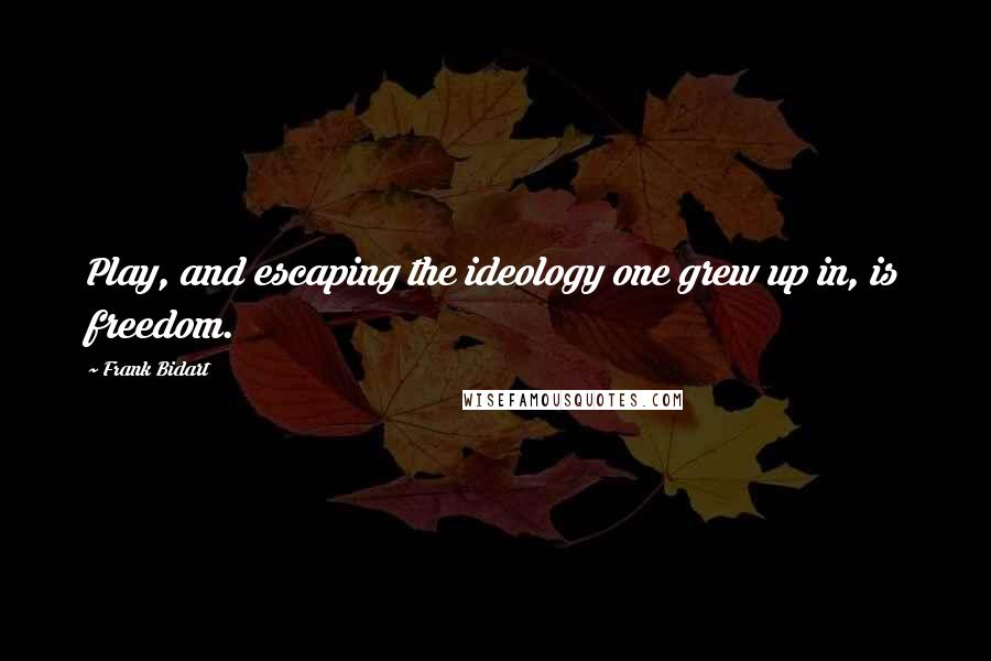 Frank Bidart Quotes: Play, and escaping the ideology one grew up in, is freedom.