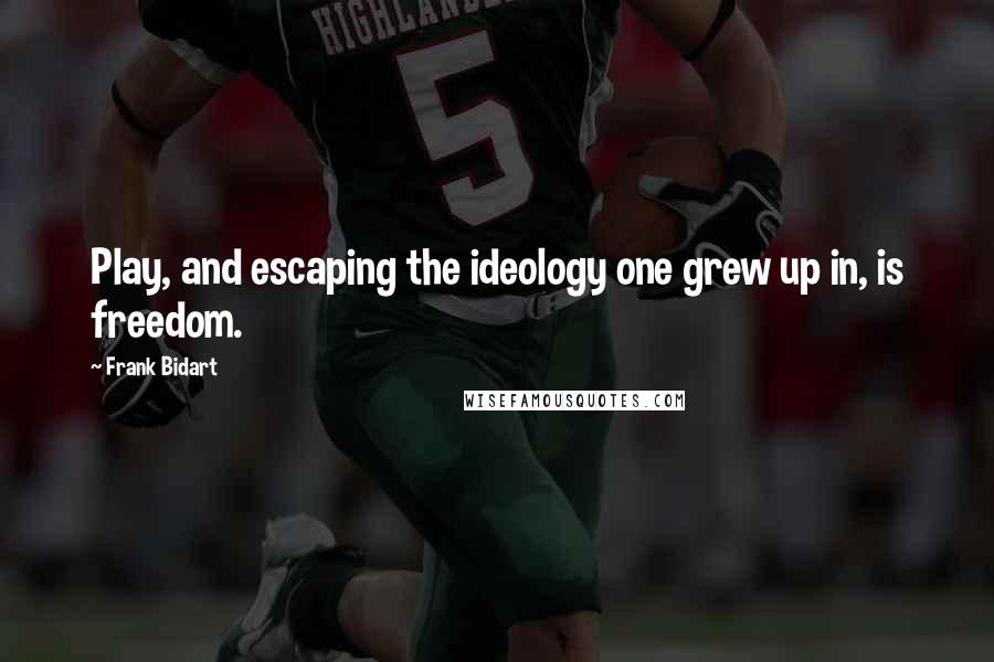 Frank Bidart Quotes: Play, and escaping the ideology one grew up in, is freedom.