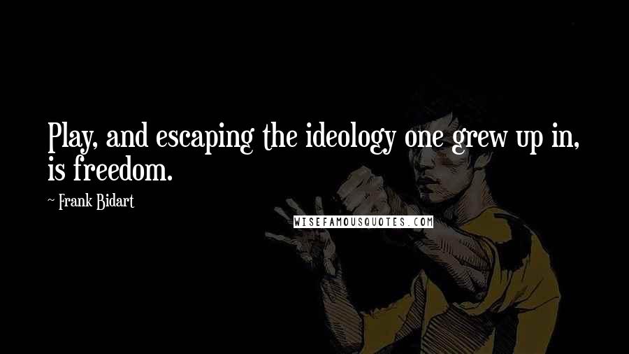 Frank Bidart Quotes: Play, and escaping the ideology one grew up in, is freedom.