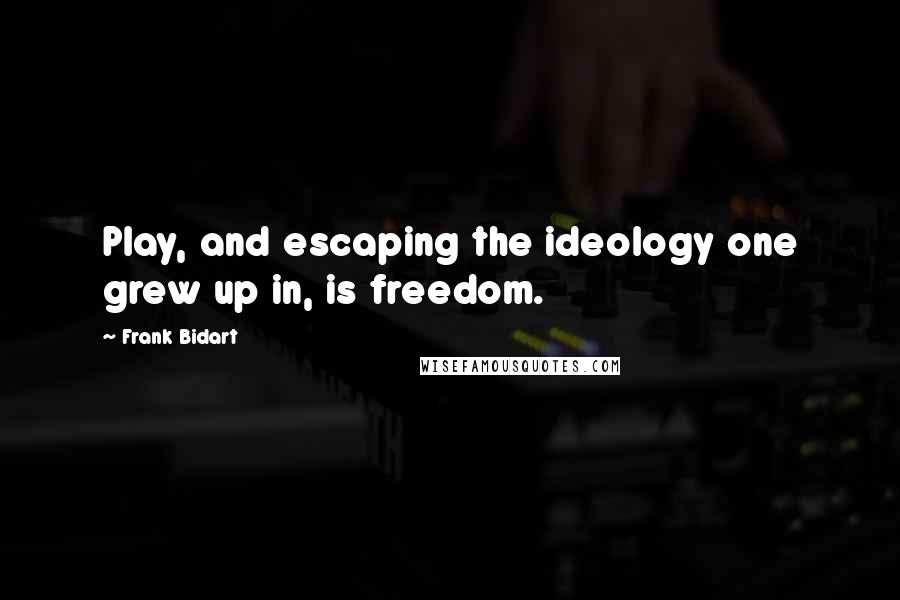 Frank Bidart Quotes: Play, and escaping the ideology one grew up in, is freedom.