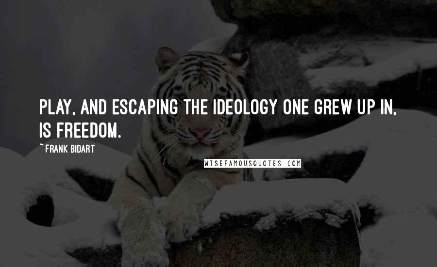 Frank Bidart Quotes: Play, and escaping the ideology one grew up in, is freedom.