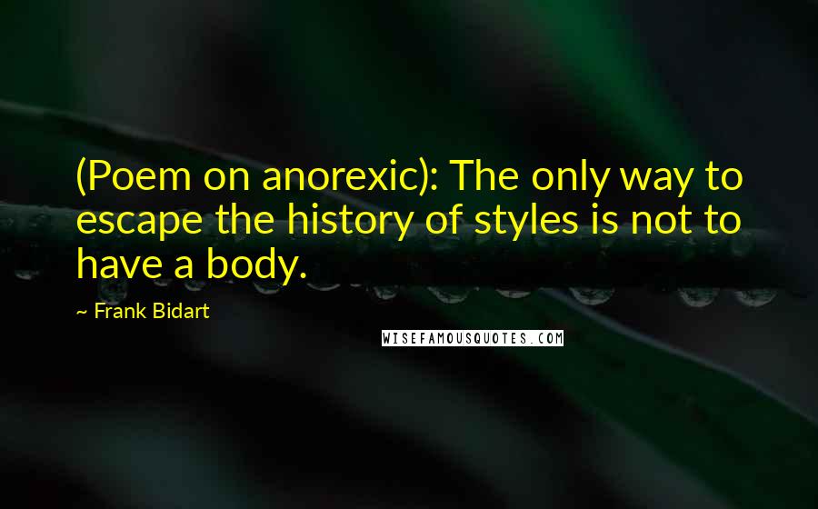 Frank Bidart Quotes: (Poem on anorexic): The only way to escape the history of styles is not to have a body.