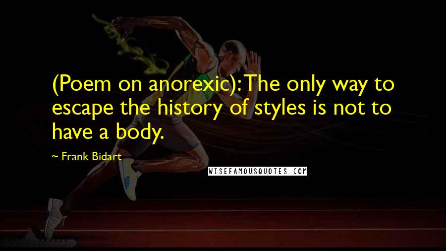 Frank Bidart Quotes: (Poem on anorexic): The only way to escape the history of styles is not to have a body.