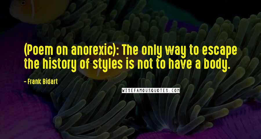 Frank Bidart Quotes: (Poem on anorexic): The only way to escape the history of styles is not to have a body.