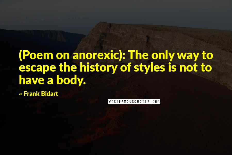 Frank Bidart Quotes: (Poem on anorexic): The only way to escape the history of styles is not to have a body.