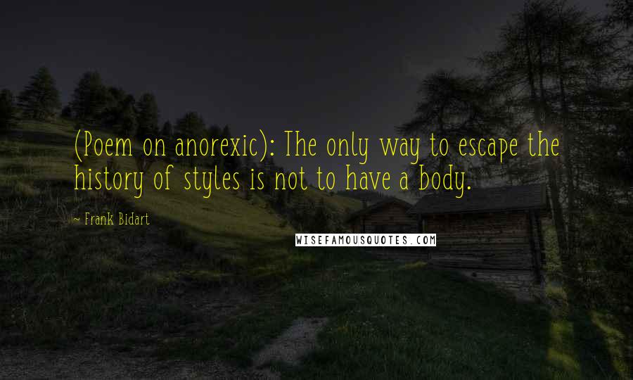 Frank Bidart Quotes: (Poem on anorexic): The only way to escape the history of styles is not to have a body.