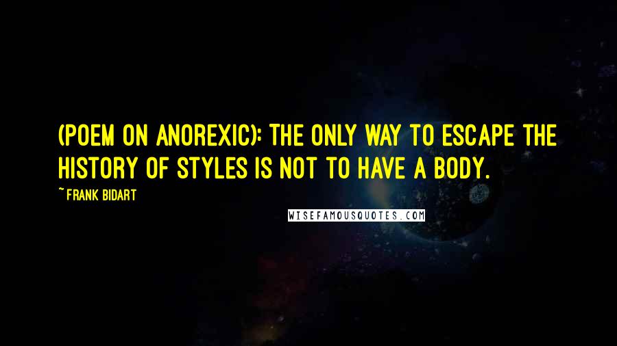 Frank Bidart Quotes: (Poem on anorexic): The only way to escape the history of styles is not to have a body.
