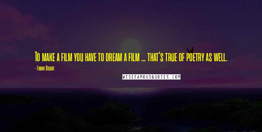 Frank Bidart Quotes: To make a film you have to dream a film ... that's true of poetry as well.