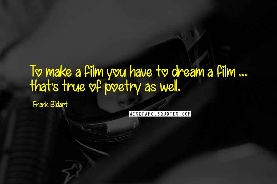 Frank Bidart Quotes: To make a film you have to dream a film ... that's true of poetry as well.