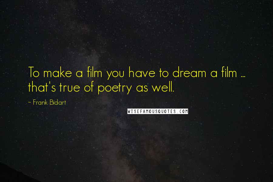 Frank Bidart Quotes: To make a film you have to dream a film ... that's true of poetry as well.