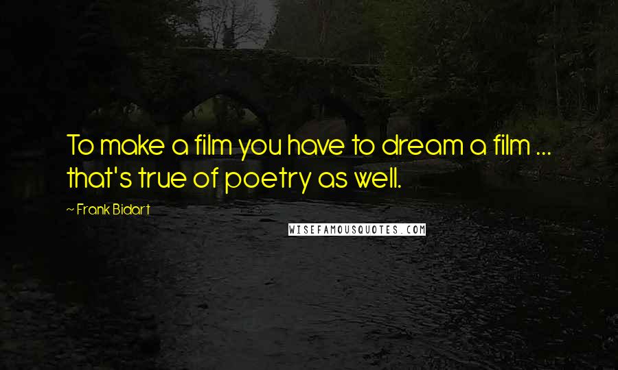 Frank Bidart Quotes: To make a film you have to dream a film ... that's true of poetry as well.