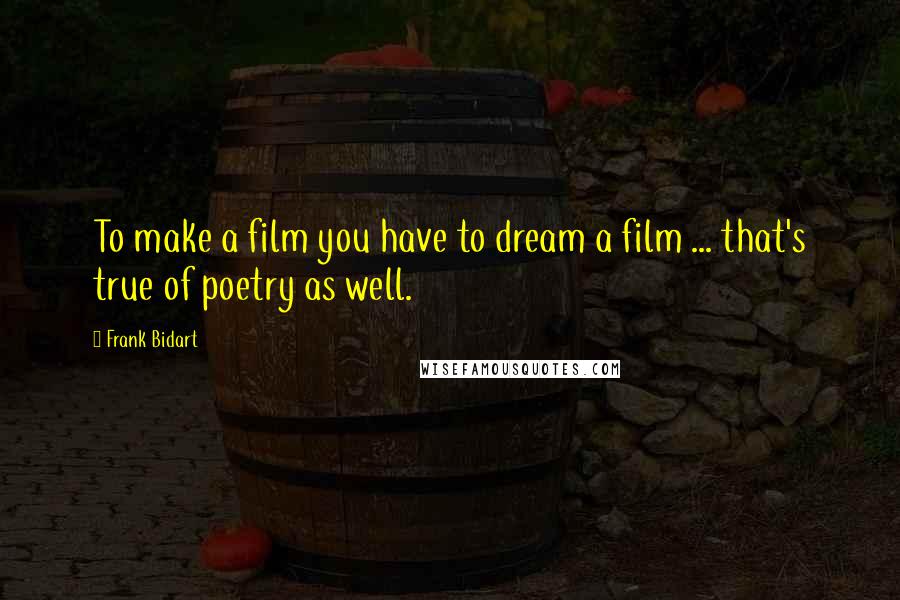 Frank Bidart Quotes: To make a film you have to dream a film ... that's true of poetry as well.