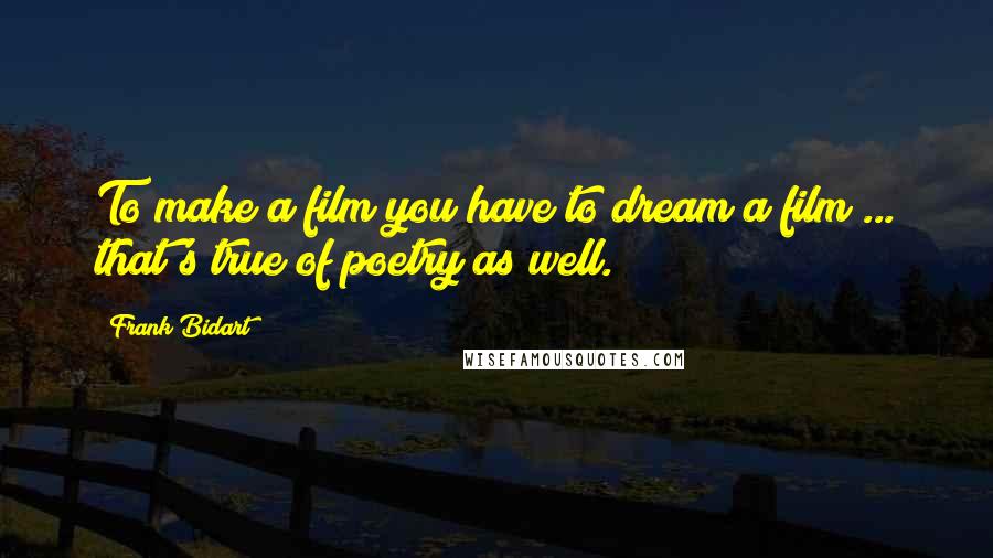 Frank Bidart Quotes: To make a film you have to dream a film ... that's true of poetry as well.