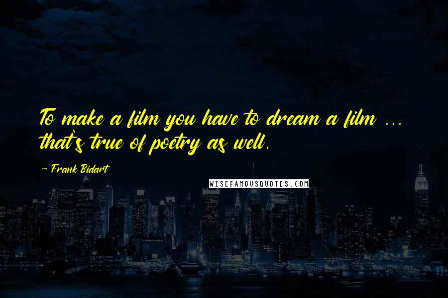 Frank Bidart Quotes: To make a film you have to dream a film ... that's true of poetry as well.