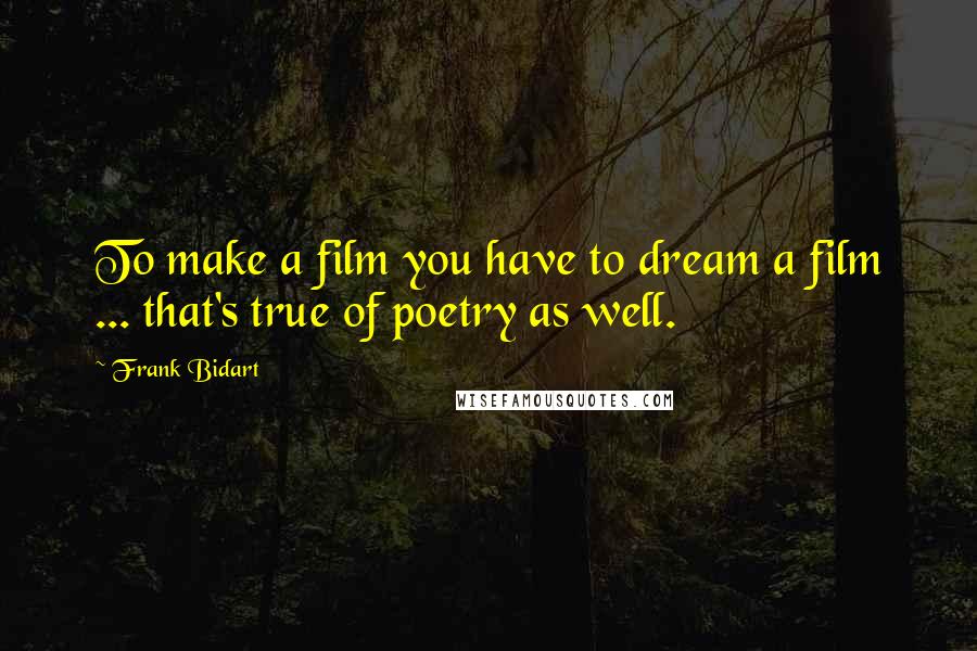 Frank Bidart Quotes: To make a film you have to dream a film ... that's true of poetry as well.