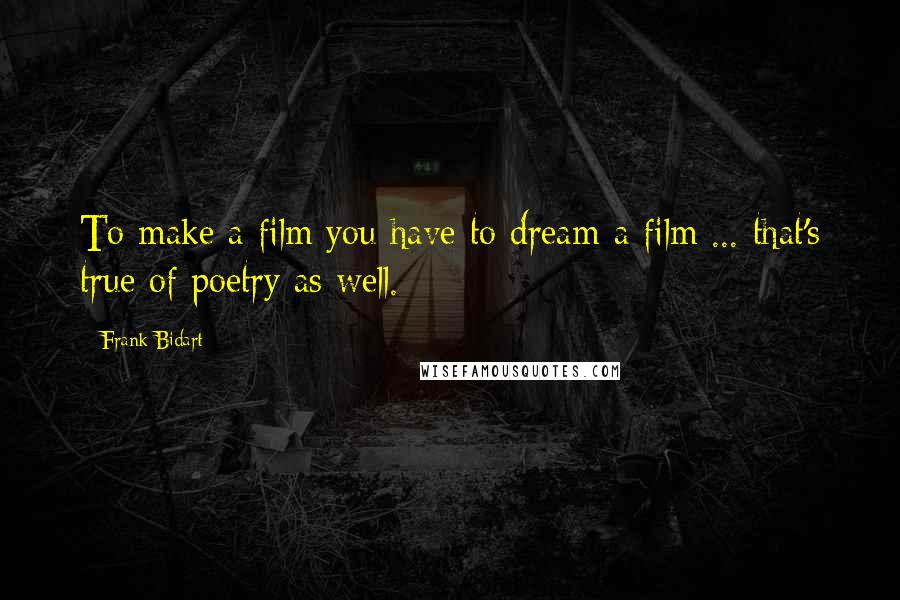 Frank Bidart Quotes: To make a film you have to dream a film ... that's true of poetry as well.