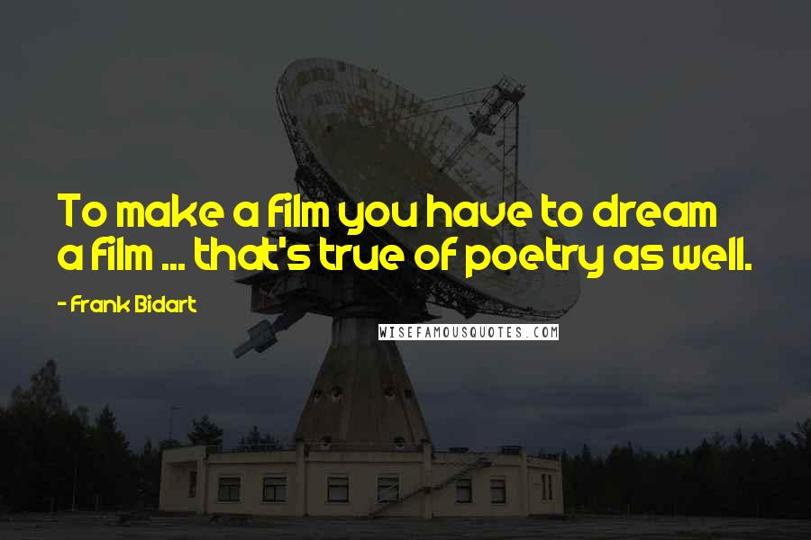 Frank Bidart Quotes: To make a film you have to dream a film ... that's true of poetry as well.
