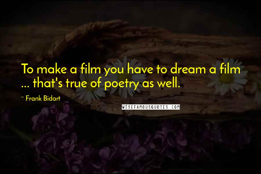 Frank Bidart Quotes: To make a film you have to dream a film ... that's true of poetry as well.