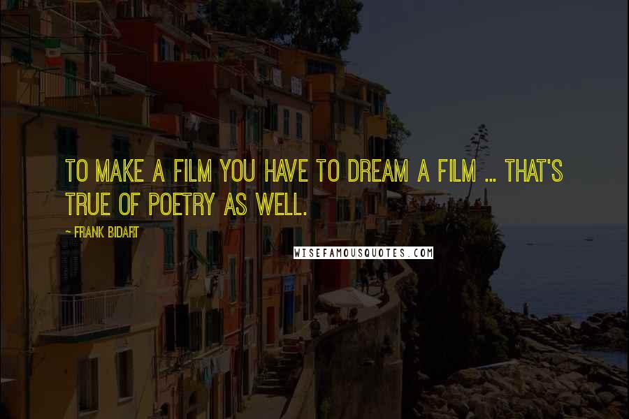 Frank Bidart Quotes: To make a film you have to dream a film ... that's true of poetry as well.