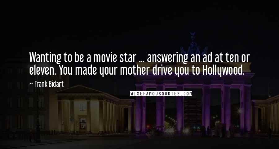 Frank Bidart Quotes: Wanting to be a movie star ... answering an ad at ten or eleven. You made your mother drive you to Hollywood.