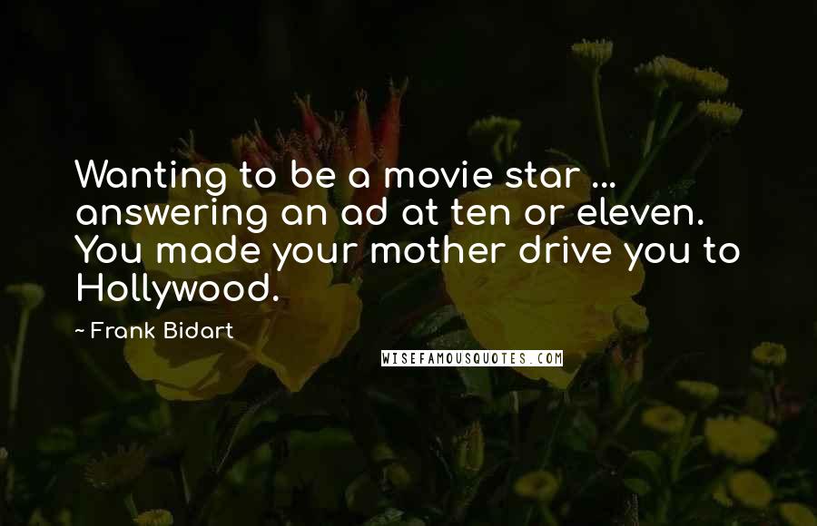 Frank Bidart Quotes: Wanting to be a movie star ... answering an ad at ten or eleven. You made your mother drive you to Hollywood.