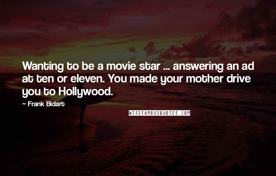 Frank Bidart Quotes: Wanting to be a movie star ... answering an ad at ten or eleven. You made your mother drive you to Hollywood.