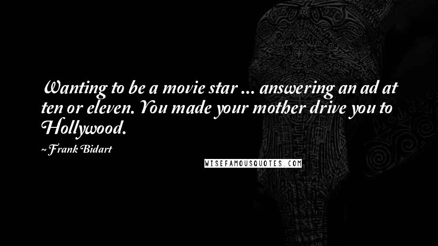 Frank Bidart Quotes: Wanting to be a movie star ... answering an ad at ten or eleven. You made your mother drive you to Hollywood.