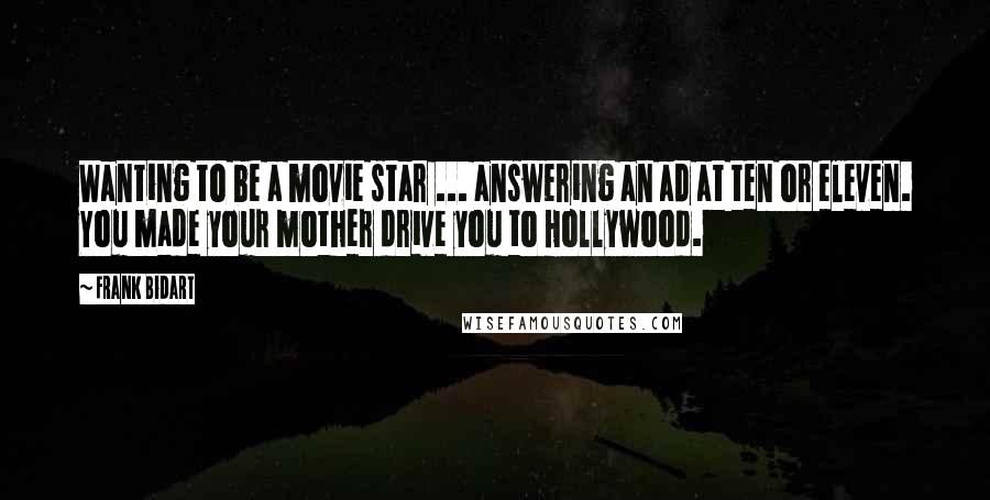 Frank Bidart Quotes: Wanting to be a movie star ... answering an ad at ten or eleven. You made your mother drive you to Hollywood.