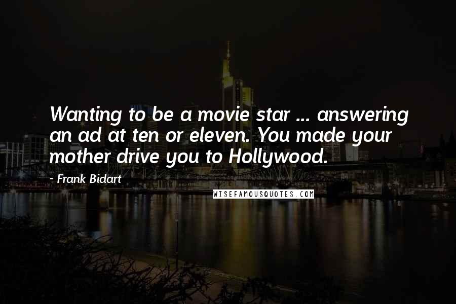 Frank Bidart Quotes: Wanting to be a movie star ... answering an ad at ten or eleven. You made your mother drive you to Hollywood.