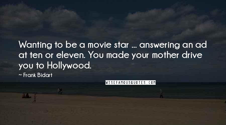 Frank Bidart Quotes: Wanting to be a movie star ... answering an ad at ten or eleven. You made your mother drive you to Hollywood.