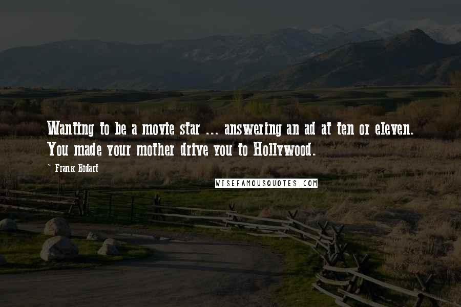 Frank Bidart Quotes: Wanting to be a movie star ... answering an ad at ten or eleven. You made your mother drive you to Hollywood.