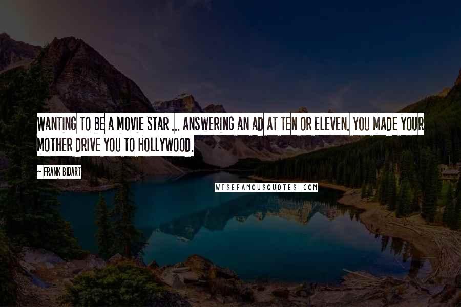 Frank Bidart Quotes: Wanting to be a movie star ... answering an ad at ten or eleven. You made your mother drive you to Hollywood.