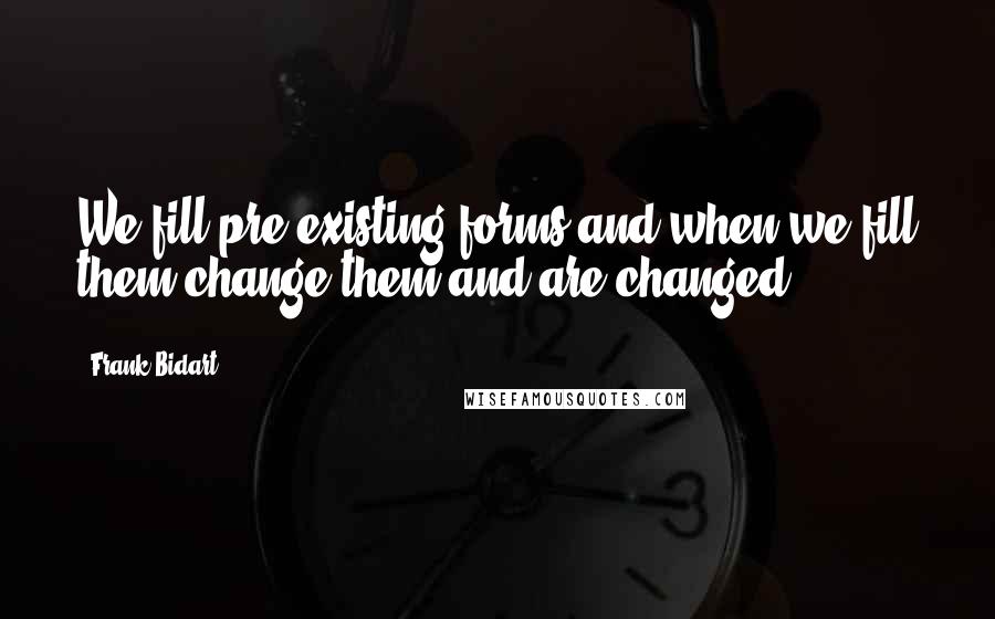 Frank Bidart Quotes: We fill pre-existing forms and when we fill them change them and are changed.