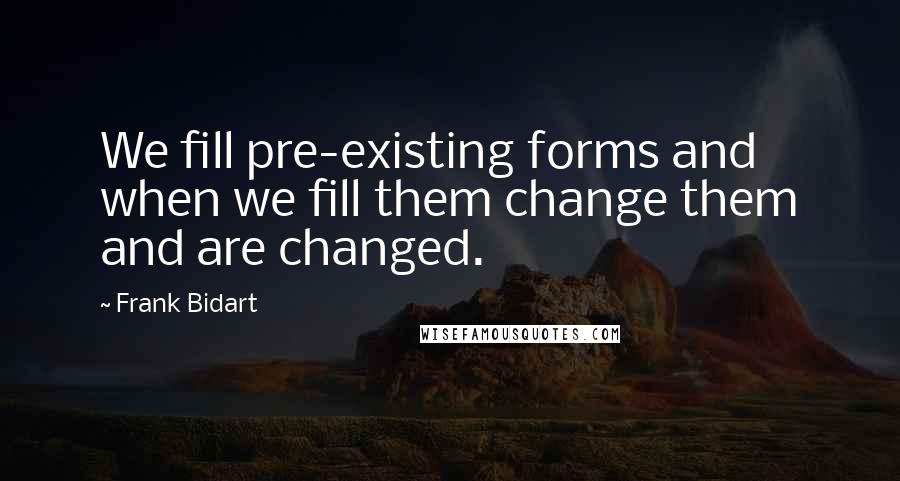 Frank Bidart Quotes: We fill pre-existing forms and when we fill them change them and are changed.