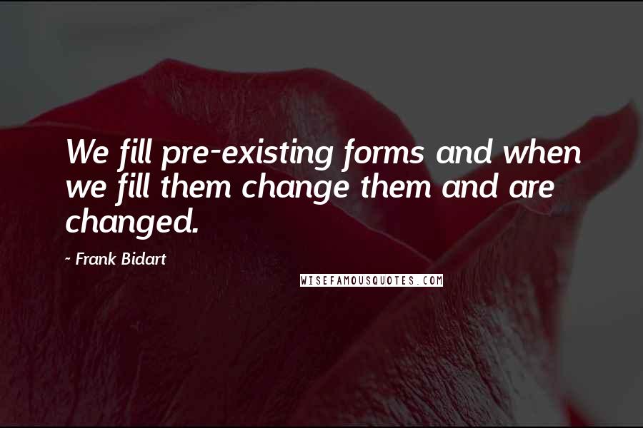 Frank Bidart Quotes: We fill pre-existing forms and when we fill them change them and are changed.