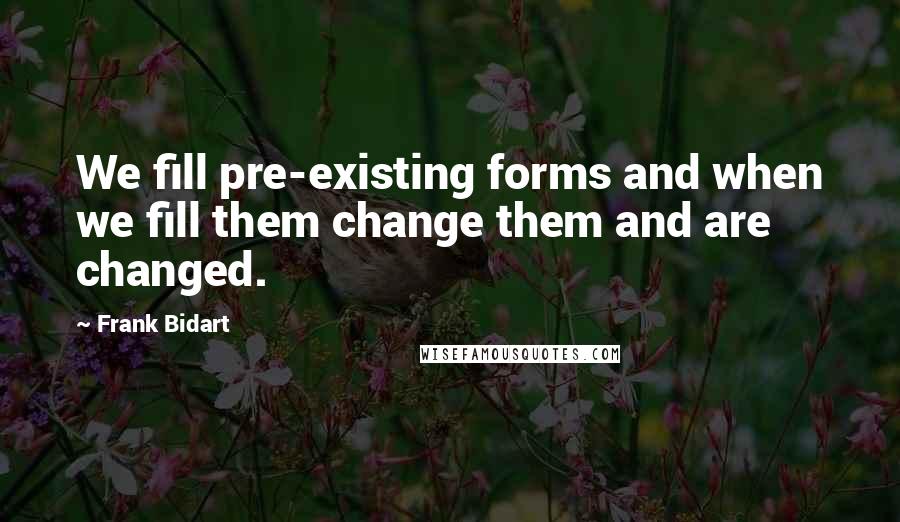 Frank Bidart Quotes: We fill pre-existing forms and when we fill them change them and are changed.