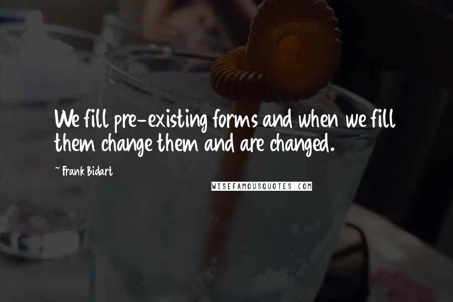 Frank Bidart Quotes: We fill pre-existing forms and when we fill them change them and are changed.